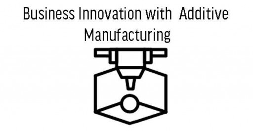 Business Innovation with Additive Manufacturing